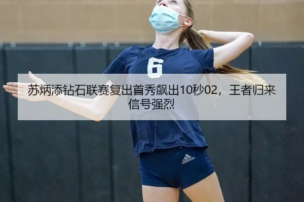 苏炳添钻石联赛复出首秀飙出10秒02，王者归来信号强烈