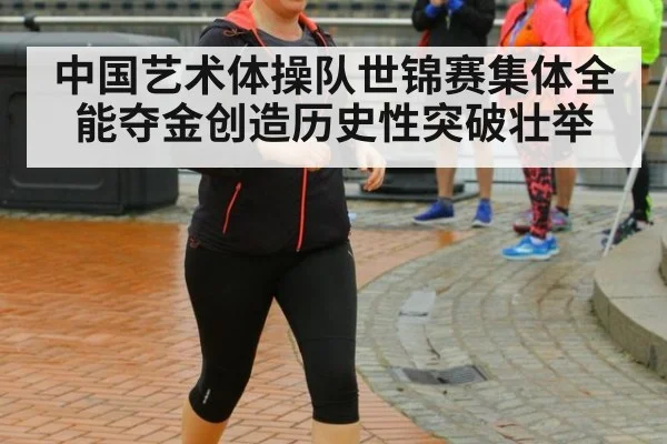 中国艺术体操队世锦赛集体全能夺金创造历史性突破壮举