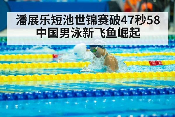 潘展乐短池世锦赛破47秒58 中国男泳新飞鱼崛起