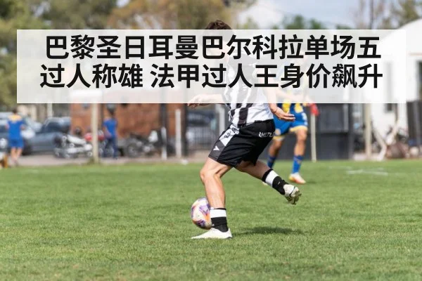 巴黎圣日耳曼巴尔科拉单场五过人称雄 法甲过人王身价飙升