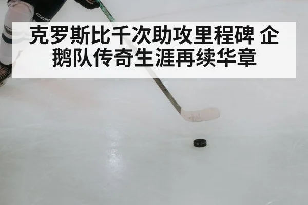 克罗斯比千次助攻里程碑 企鹅队传奇生涯再续华章