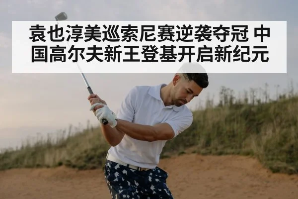 袁也淳美巡索尼赛逆袭夺冠 中国高尔夫新王登基开启新纪元