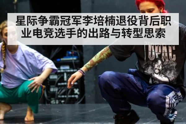 星际争霸冠军李培楠退役背后职业电竞选手的出路与转型思索